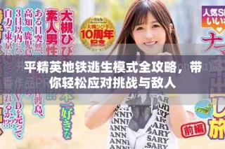 平精英地鐵逃生模式全攻略，帶你輕松應(yīng)對挑戰(zhàn)與敵人