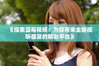 《探索藍莓視頻：為你帶來全新視聽盛宴的精彩平臺》