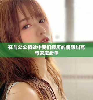 在與公公相處中我們經(jīng)歷的情感糾葛與家庭紛爭