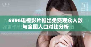 6996電視影片推出免費(fèi)觀眾人數(shù)與全國人口對(duì)比分析