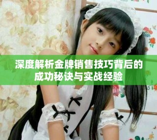 深度解析金牌銷售技巧背后的成功秘訣與實(shí)戰(zhàn)經(jīng)驗(yàn)