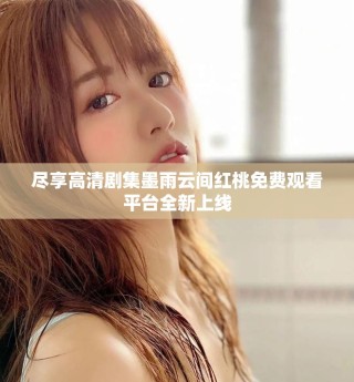 盡享高清劇集墨雨云間紅桃免費(fèi)觀看平臺(tái)全新上線