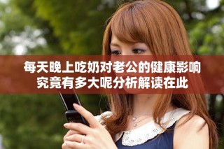 每天晚上吃奶對(duì)老公的健康影響究竟有多大呢分析解讀在此