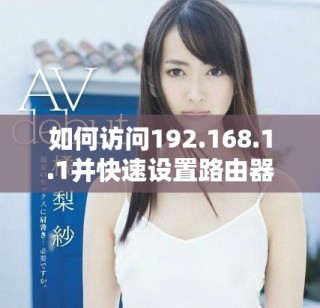 如何訪問192.168.1.1并快速設(shè)置路由器的詳細(xì)步驟指南