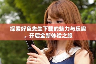 探索好色先生下載的魅力與樂趣，開啟全新體驗(yàn)之旅