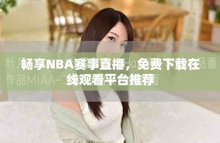 暢享NBA賽事直播，免費下載在線觀看平臺推薦