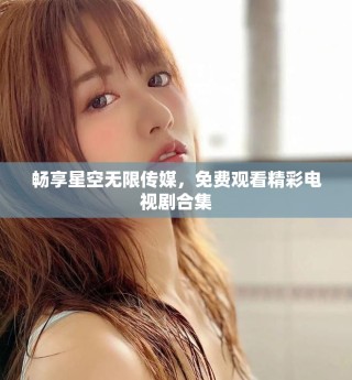 暢享星空無(wú)限傳媒，免費(fèi)觀看精彩電視劇合集