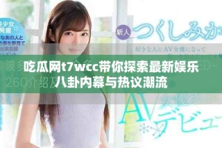 吃瓜網(wǎng)t7wcc帶你探索最新娛樂八卦內(nèi)幕與熱議潮流