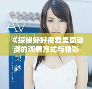 《探秘好好疼愛(ài)里面動(dòng)漫的觀看方式與精彩內(nèi)容分析》
