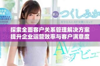 探索全面客戶(hù)關(guān)系管理解決方案提升企業(yè)運(yùn)營(yíng)效率與客戶(hù)滿(mǎn)意度