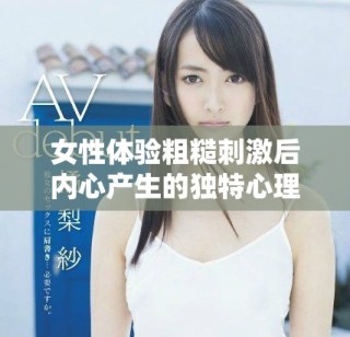 女性體驗(yàn)粗糙刺激后內(nèi)心產(chǎn)生的獨(dú)特心理感受與變化