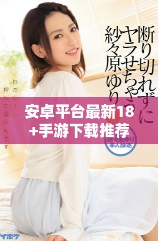 安卓平臺最新18+手游下載推薦，暢享精彩游戲體驗(yàn)！