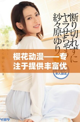 櫻花動漫——專注于提供豐富優(yōu)質(zhì)動漫作品的綜合門戶平臺