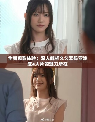 全新觀影體驗(yàn)：深入解析久久無碼亞洲成a人片的魅力所在