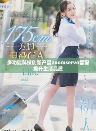 多功能科技創(chuàng)新產(chǎn)品zoomservo獸配提升生活品質