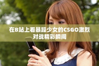在B站上看暴躁少女的CSGO激烈對戰(zhàn)精彩瞬間