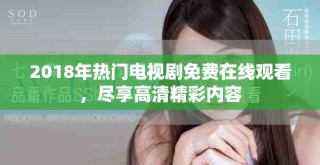 2018年熱門電視劇免費(fèi)在線觀看，盡享高清精彩內(nèi)容