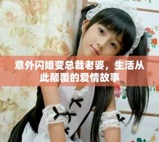 意外閃婚變總裁老婆，生活從此顛覆的愛情故事