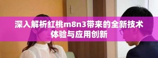 深入解析紅桃m8n3帶來的全新技術(shù)體驗(yàn)與應(yīng)用創(chuàng)新