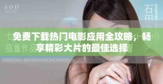 免費下載熱門電影應(yīng)用全攻略，暢享精彩大片的最佳選擇