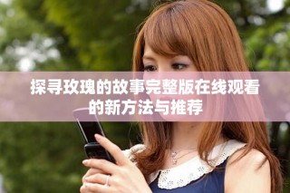 探尋玫瑰的故事完整版在線觀看的新方法與推薦