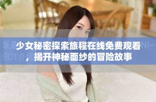 少女秘密探索旅程在線免費觀看，揭開神秘面紗的冒險故事