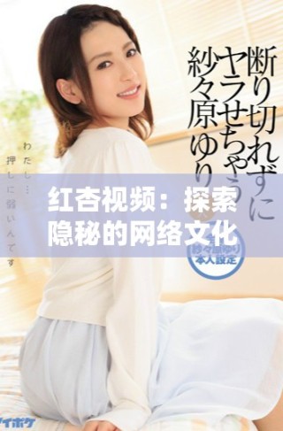 紅杏視頻：探索隱秘的網(wǎng)絡(luò)文化與創(chuàng)作之旅的精彩瞬間