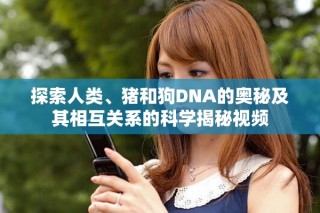 探索人類、豬和狗DNA的奧秘及其相互關(guān)系的科學(xué)揭秘視頻