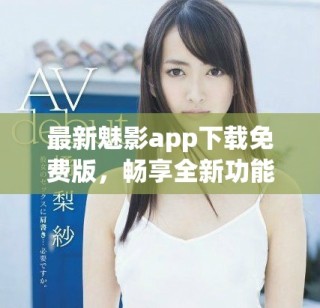 最新魅影app下載免費(fèi)版，暢享全新功能與精彩內(nèi)容