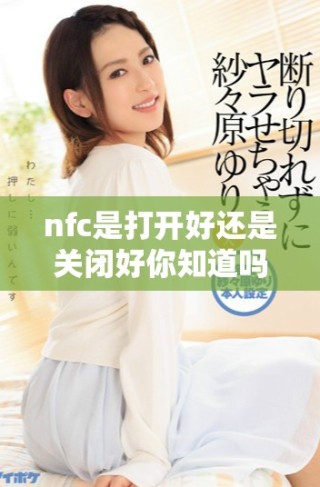 nfc是打開好還是關(guān)閉好你知道嗎如何選擇最佳設(shè)置