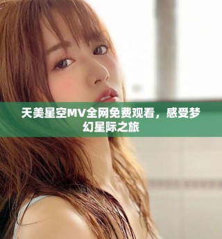 天美星空MV全網(wǎng)免費(fèi)觀看，感受夢(mèng)幻星際之旅