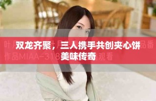 雙龍齊聚，三人攜手共創(chuàng)夾心餅美味傳奇