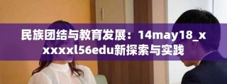民族團(tuán)結(jié)與教育發(fā)展：14may18_xxxxxl56edu新探索與實(shí)踐