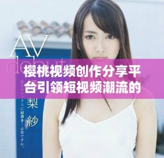 櫻桃視頻創(chuàng)作分享平臺引領(lǐng)短視頻潮流的新趨勢與新玩法