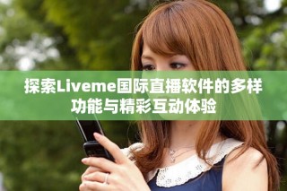 探索Liveme國(guó)際直播軟件的多樣功能與精彩互動(dòng)體驗(yàn)