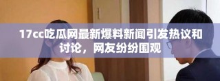 17cc吃瓜網(wǎng)最新爆料新聞引發(fā)熱議和討論，網(wǎng)友紛紛圍觀