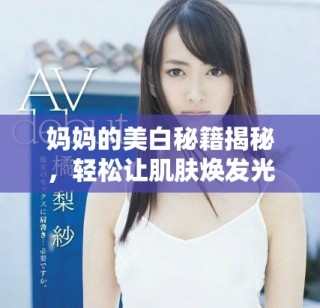 媽媽的美白秘籍揭秘，輕松讓肌膚煥發(fā)光彩
