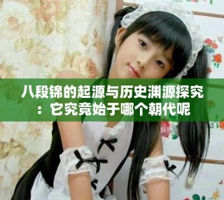 八段錦的起源與歷史淵源探究：它究竟始于哪個(gè)朝代呢