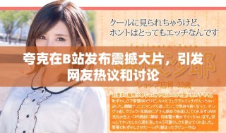 夸克在B站發(fā)布震撼大片，引發(fā)網(wǎng)友熱議和討論