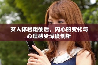 女人體驗(yàn)粗硬后，內(nèi)心的變化與心理感受深度剖析