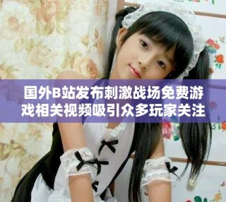 國外B站發(fā)布刺激戰(zhàn)場免費(fèi)游戲相關(guān)視頻吸引眾多玩家關(guān)注