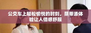 公交車上輕松愉悅的時刻，蔭蒂添體驗(yàn)讓人倍感舒服
