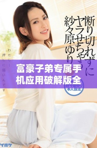 富豪子弟專屬手機(jī)應(yīng)用破解版全新上線體驗(yàn)震撼功能