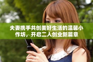 夫妻攜手共創(chuàng)美好生活的溫馨小作坊，開啟二人創(chuàng)業(yè)新篇章