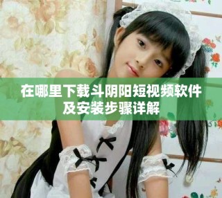 在哪里下載斗陰陽(yáng)短視頻軟件及安裝步驟詳解