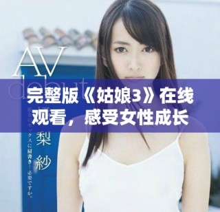 完整版《姑娘3》在線觀看，感受女性成長(zhǎng)與奮斗的故事