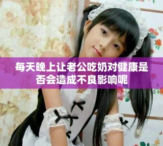 每天晚上讓老公吃奶對健康是否會造成不良影響呢