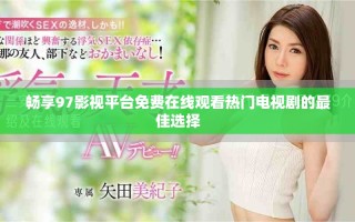 暢享97影視平臺免費(fèi)在線觀看熱門電視劇的最佳選擇