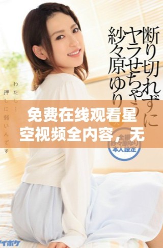 免費在線觀看星空視頻全內(nèi)容，無需注冊暢享無限精彩體驗