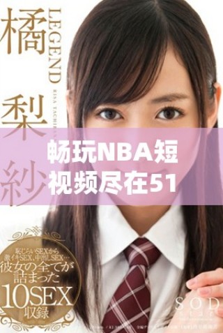 暢玩NBA短視頻盡在51網(wǎng)站，讓你隨時隨地跟進(jìn)比賽精彩瞬間